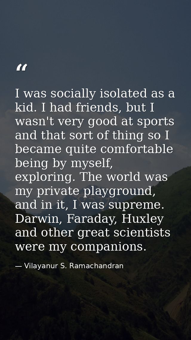 I was socially isolated as a kid. I had friends, but I wasn't very good at sports and that sort of thing so I became qui — Vilayanur S. Ramachandran