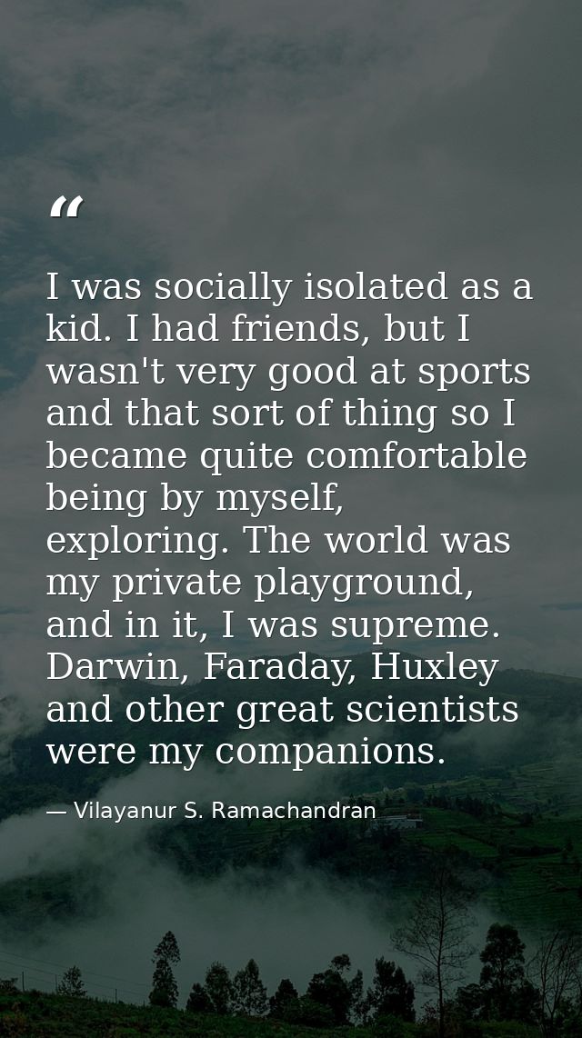 I was socially isolated as a kid. I had friends, but I wasn't very good at sports and that sort of thing so I became qui — Vilayanur S. Ramachandran