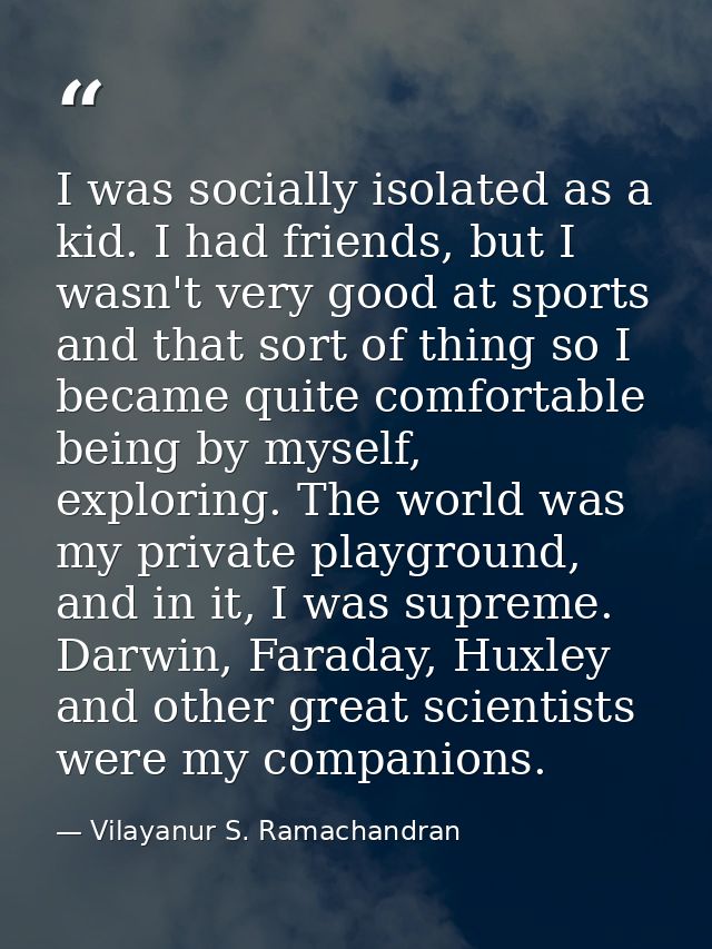 I was socially isolated as a kid. I had friends, but I wasn't very good at sports and that sort of thing so I became qui — Vilayanur S. Ramachandran
