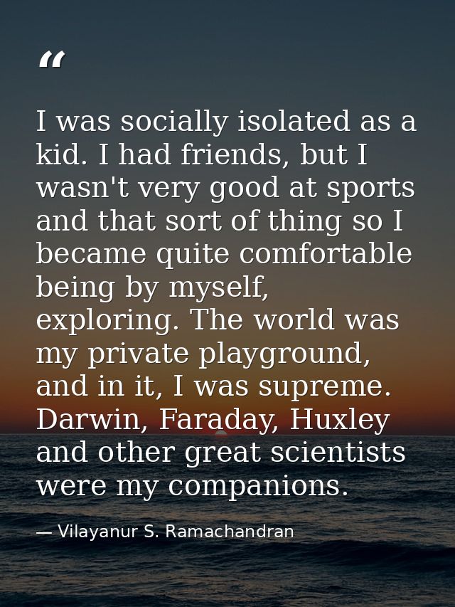 I was socially isolated as a kid. I had friends, but I wasn't very good at sports and that sort of thing so I became qui — Vilayanur S. Ramachandran