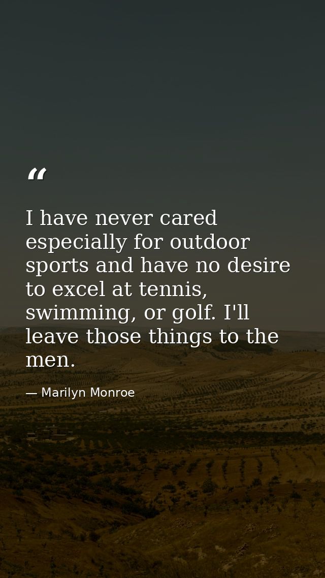 I have never cared especially for outdoor sports and have no desire to excel at tennis, swimming, or golf. I'll leave th — Marilyn Monroe