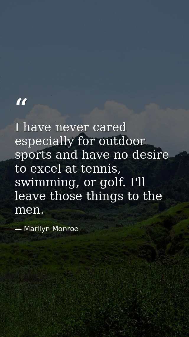 I have never cared especially for outdoor sports and have no desire to excel at tennis, swimming, or golf. I'll leave th — Marilyn Monroe