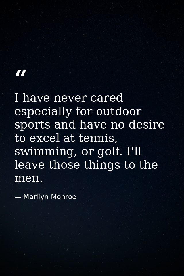 I have never cared especially for outdoor sports and have no desire to excel at tennis, swimming, or golf. I'll leave th — Marilyn Monroe