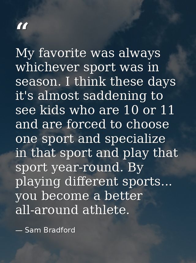 My favorite was always whichever sport was in season. I think these days it's almost saddening to see kids who are 10 or — Sam Bradford