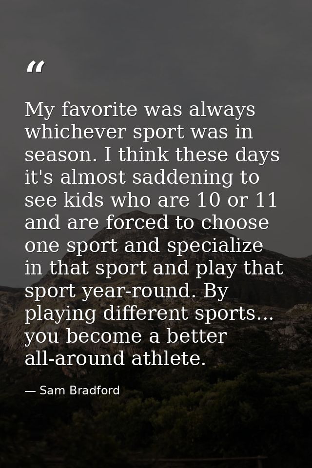 My favorite was always whichever sport was in season. I think these days it's almost saddening to see kids who are 10 or — Sam Bradford