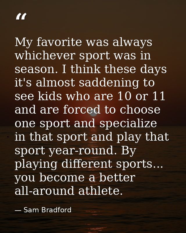 My favorite was always whichever sport was in season. I think these days it's almost saddening to see kids who are 10 or — Sam Bradford