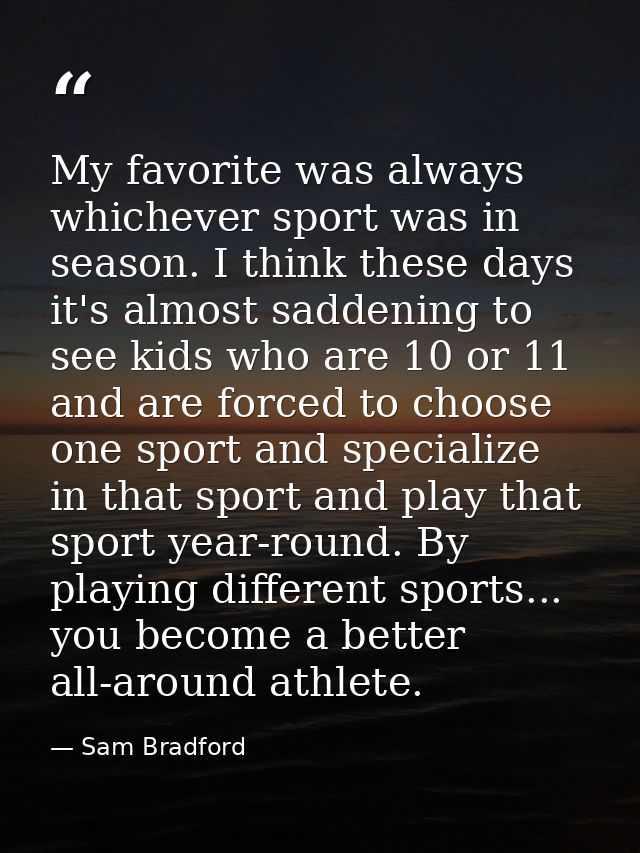 My favorite was always whichever sport was in season. I think these days it's almost saddening to see kids who are 10 or — Sam Bradford