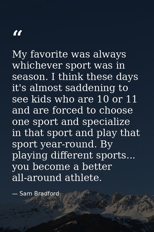 My favorite was always whichever sport was in season. I think these days it's almost saddening to see kids who are 10 or — Sam Bradford