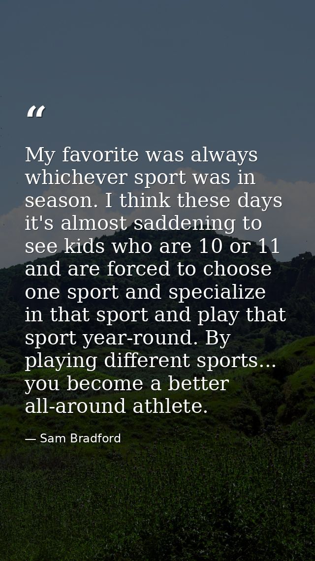 My favorite was always whichever sport was in season. I think these days it's almost saddening to see kids who are 10 or — Sam Bradford
