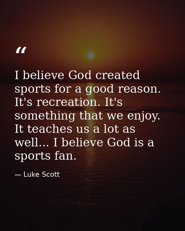 I believe God created sports for a good reason. It's recreation. It's something that we enjoy. It teaches us a lot as we — Luke Scott