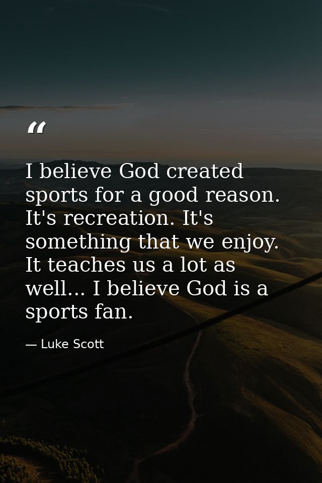 I believe God created sports for a good reason. It's recreation. It's something that we enjoy. It teaches us a lot as we — Luke Scott