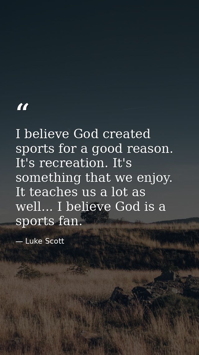 I believe God created sports for a good reason. It's recreation. It's something that we enjoy. It teaches us a lot as we — Luke Scott
