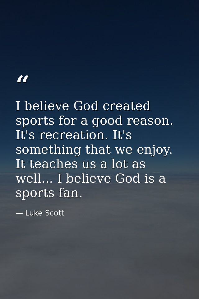 I believe God created sports for a good reason. It's recreation. It's something that we enjoy. It teaches us a lot as we — Luke Scott
