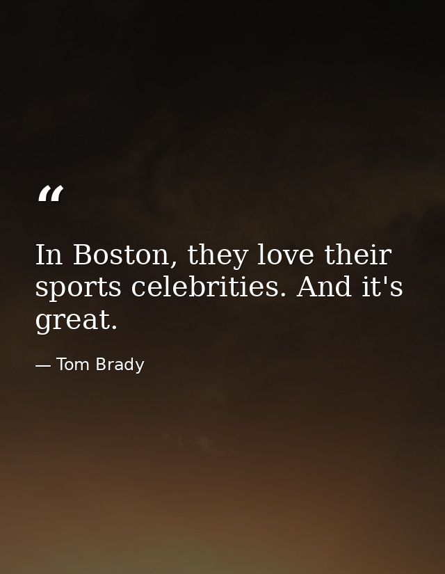 In Boston, they love their sports celebrities. And it's great. — Tom Brady