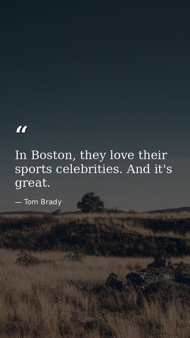 In Boston, they love their sports celebrities. And it's great. — Tom Brady