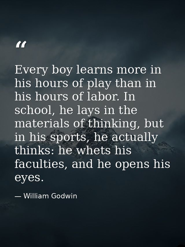 Every boy learns more in his hours of play than in his hours of labor. In school, he lays in the materials of thinking,  — William Godwin