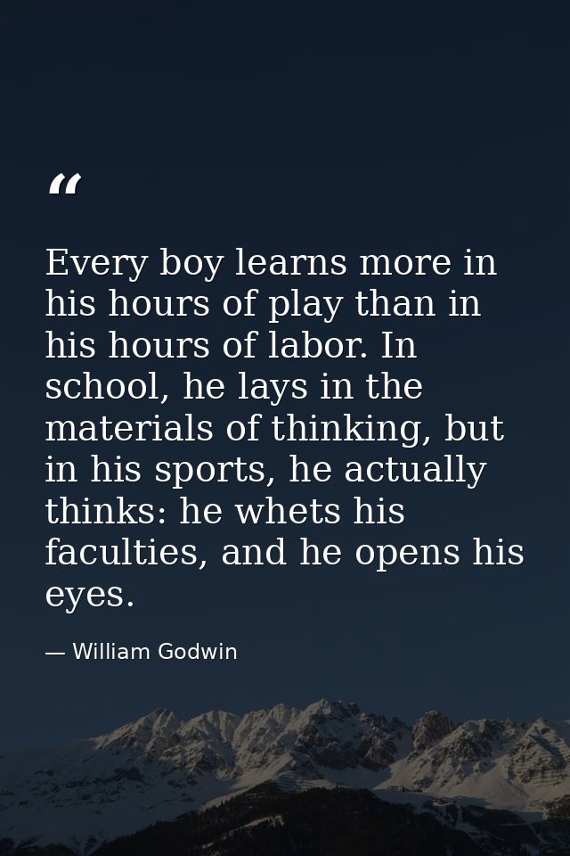 Every boy learns more in his hours of play than in his hours of labor. In school, he lays in the materials of thinking,  — William Godwin