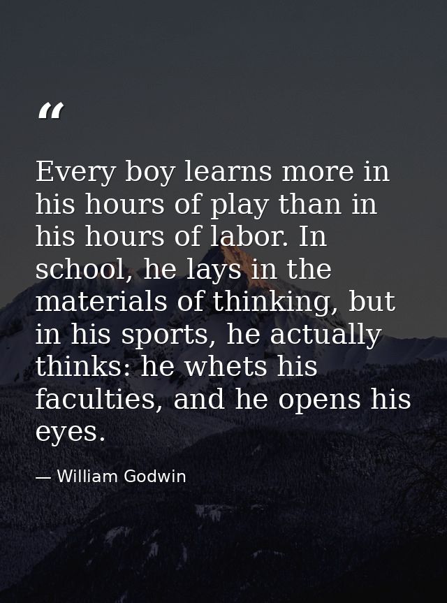 Every boy learns more in his hours of play than in his hours of labor. In school, he lays in the materials of thinking,  — William Godwin