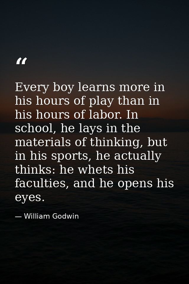Every boy learns more in his hours of play than in his hours of labor. In school, he lays in the materials of thinking,  — William Godwin
