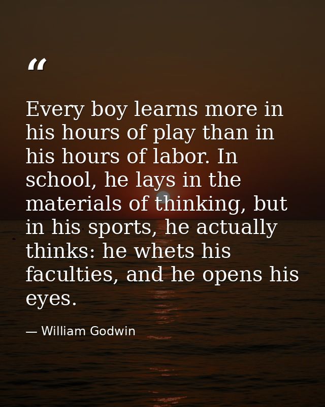 Every boy learns more in his hours of play than in his hours of labor. In school, he lays in the materials of thinking,  — William Godwin