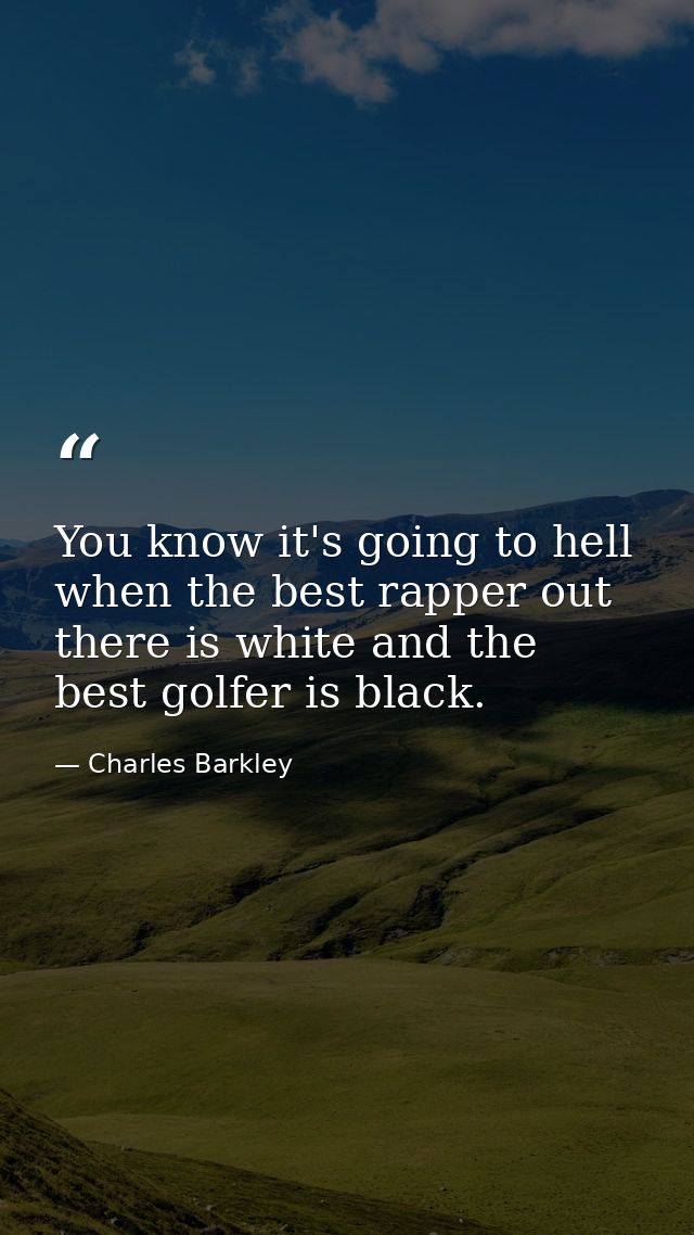 You know it's going to hell when the best rapper out there is white and the best golfer is black. — Charles Barkley