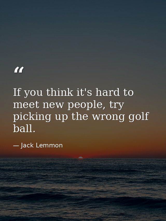 If you think it's hard to meet new people, try picking up the wrong golf ball. — Jack Lemmon
