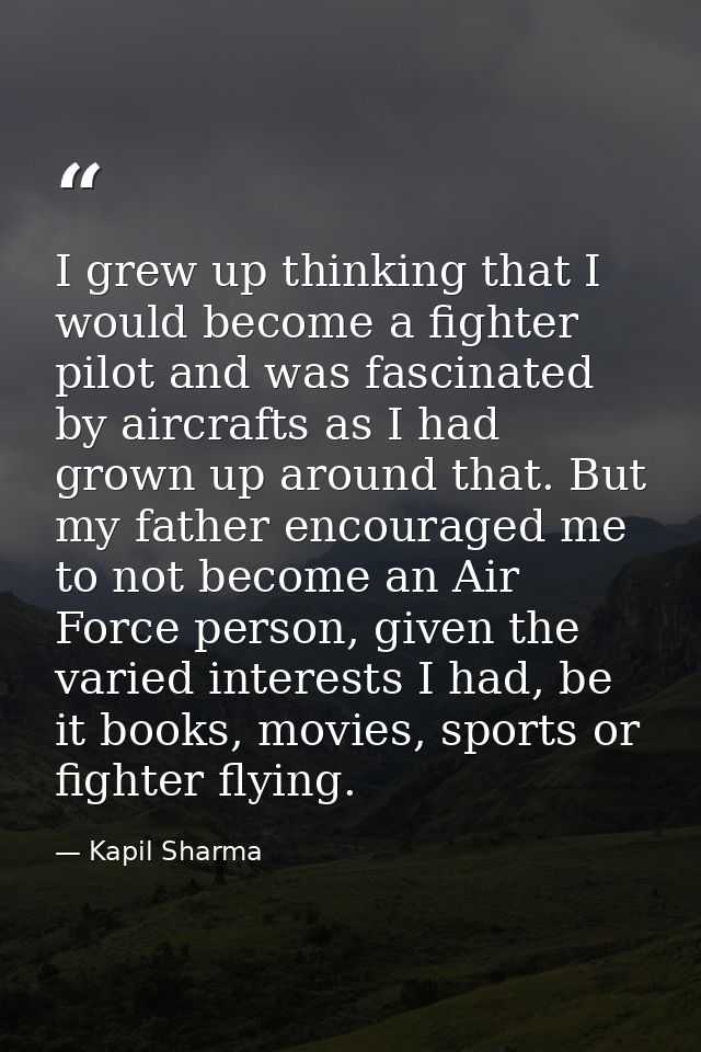I grew up thinking that I would become a fighter pilot and was fascinated by aircrafts as I had grown up around that. Bu — Kapil Sharma