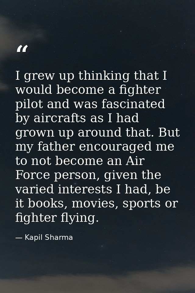 I grew up thinking that I would become a fighter pilot and was fascinated by aircrafts as I had grown up around that. Bu — Kapil Sharma