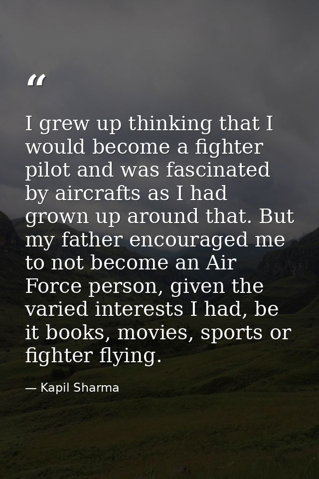 I grew up thinking that I would become a fighter pilot and was fascinated by aircrafts as I had grown up around that. Bu — Kapil Sharma