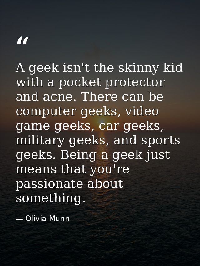 A geek isn't the skinny kid with a pocket protector and acne. There can be computer geeks, video game geeks, car geeks,  — Olivia Munn