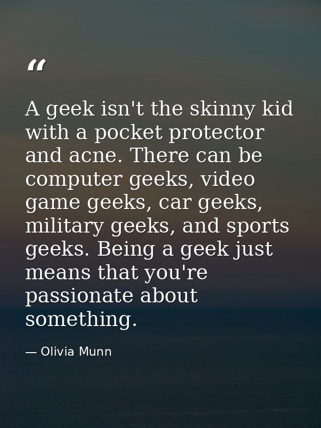 A geek isn't the skinny kid with a pocket protector and acne. There can be computer geeks, video game geeks, car geeks,  — Olivia Munn