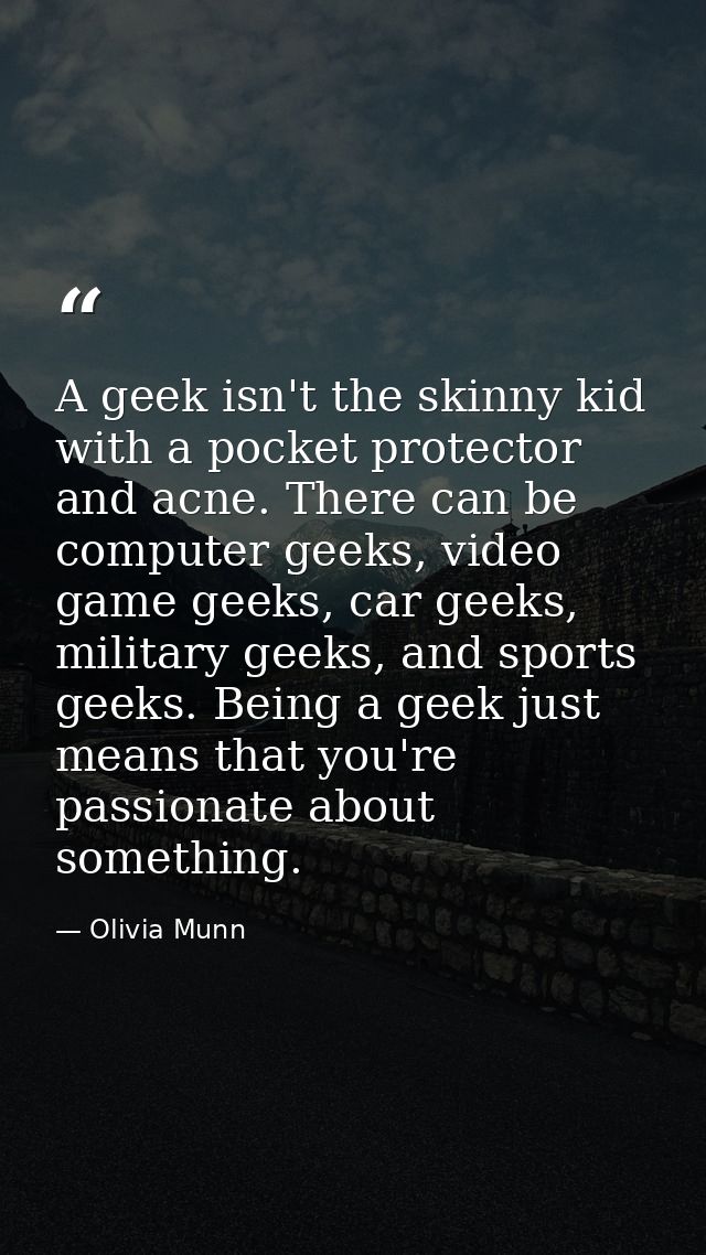 A geek isn't the skinny kid with a pocket protector and acne. There can be computer geeks, video game geeks, car geeks,  — Olivia Munn