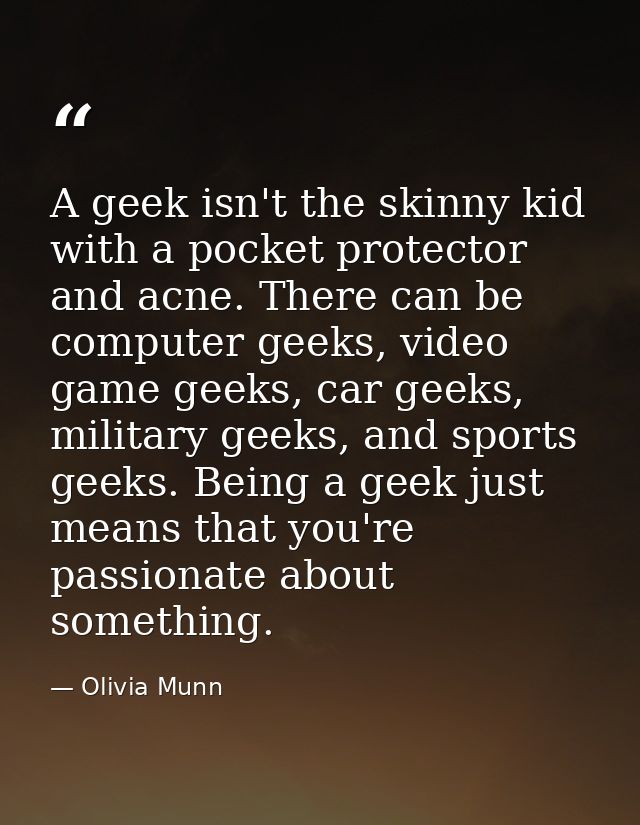 A geek isn't the skinny kid with a pocket protector and acne. There can be computer geeks, video game geeks, car geeks,  — Olivia Munn