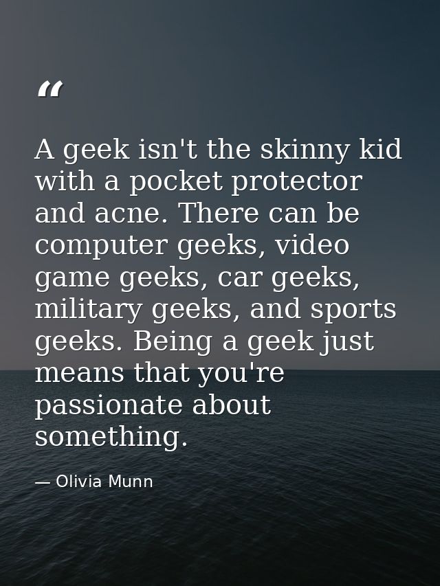 A geek isn't the skinny kid with a pocket protector and acne. There can be computer geeks, video game geeks, car geeks,  — Olivia Munn