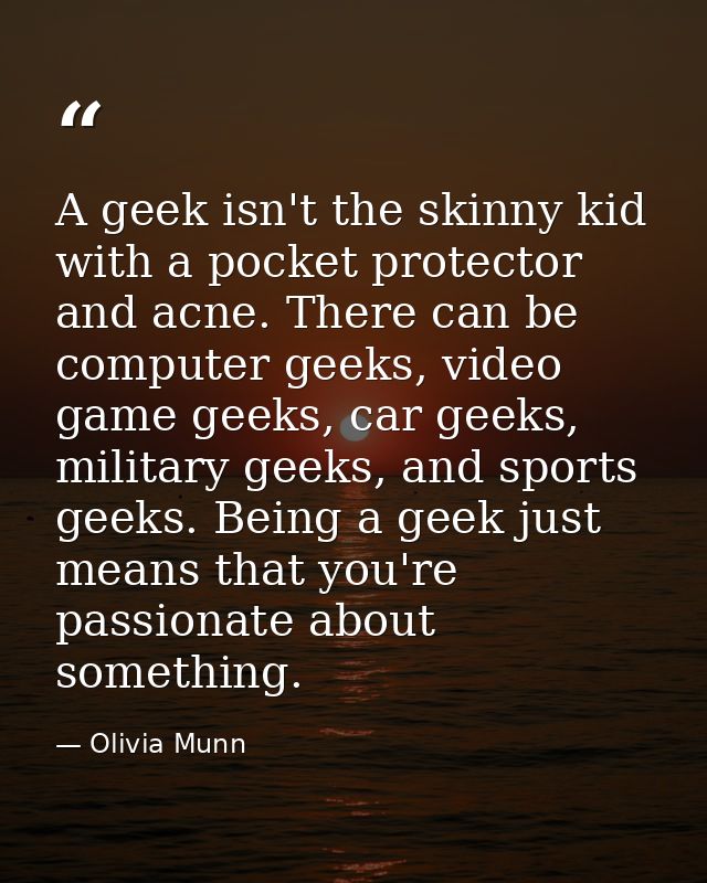 A geek isn't the skinny kid with a pocket protector and acne. There can be computer geeks, video game geeks, car geeks,  — Olivia Munn