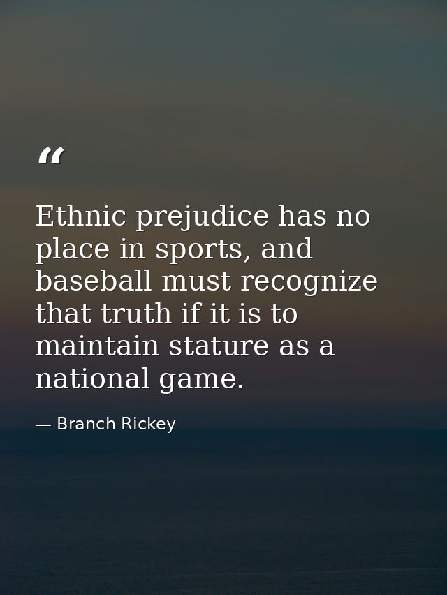 Ethnic prejudice has no place in sports, and baseball must recognize that truth if it is to maintain stature as a nation — Branch Rickey