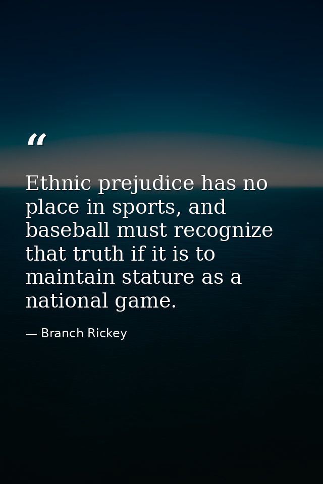 Ethnic prejudice has no place in sports, and baseball must recognize that truth if it is to maintain stature as a nation — Branch Rickey