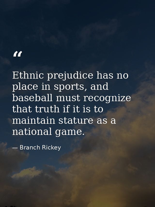 Ethnic prejudice has no place in sports, and baseball must recognize that truth if it is to maintain stature as a nation — Branch Rickey