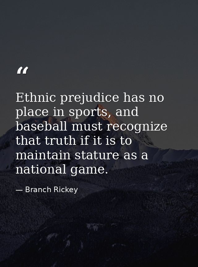 Ethnic prejudice has no place in sports, and baseball must recognize that truth if it is to maintain stature as a nation — Branch Rickey
