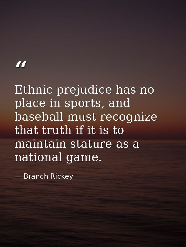 Ethnic prejudice has no place in sports, and baseball must recognize that truth if it is to maintain stature as a nation — Branch Rickey