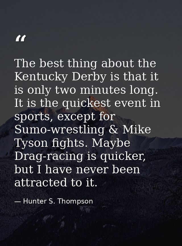 The best thing about the Kentucky Derby is that it is only two minutes long. It is the quickest event in sports, except  — Hunter S. Thompson