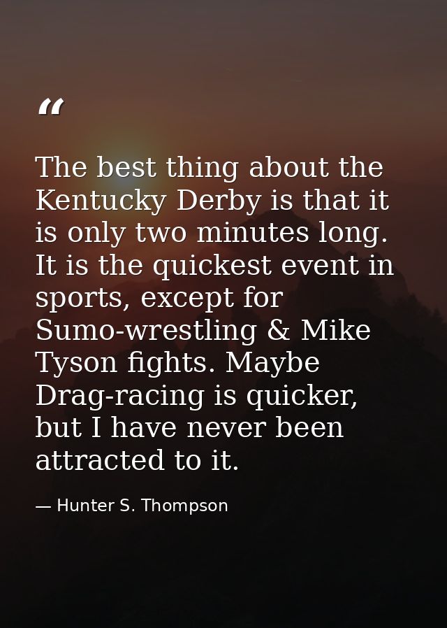 The best thing about the Kentucky Derby is that it is only two minutes long. It is the quickest event in sports, except  — Hunter S. Thompson