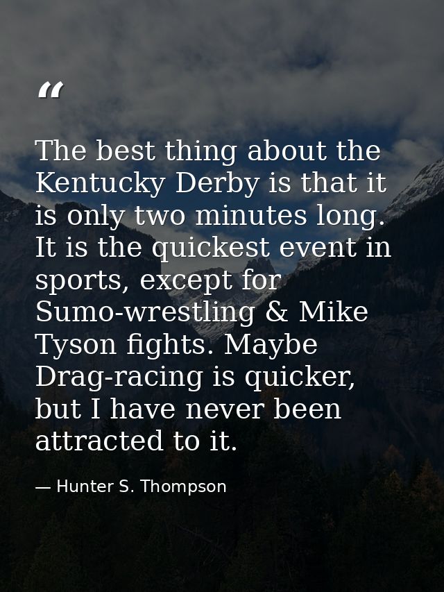 The best thing about the Kentucky Derby is that it is only two minutes long. It is the quickest event in sports, except  — Hunter S. Thompson