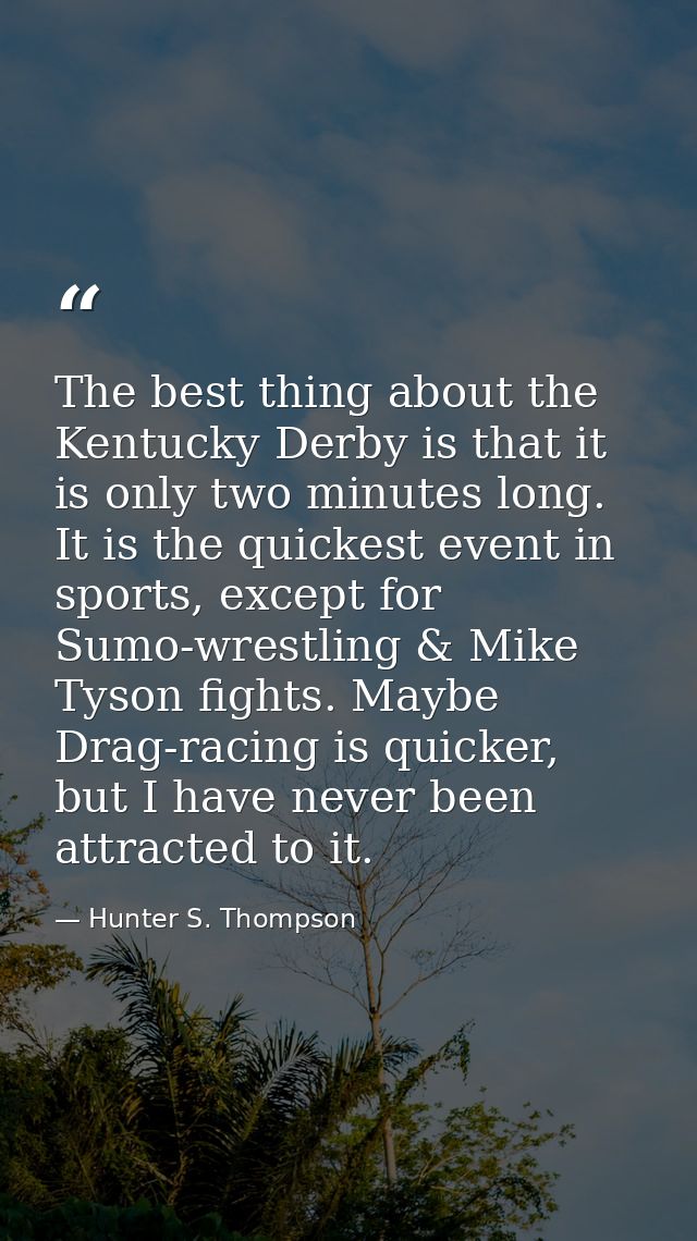 The best thing about the Kentucky Derby is that it is only two minutes long. It is the quickest event in sports, except  — Hunter S. Thompson
