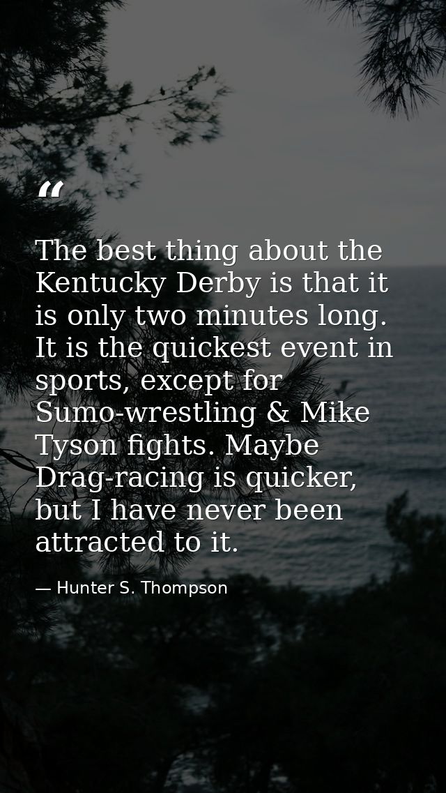 The best thing about the Kentucky Derby is that it is only two minutes long. It is the quickest event in sports, except  — Hunter S. Thompson
