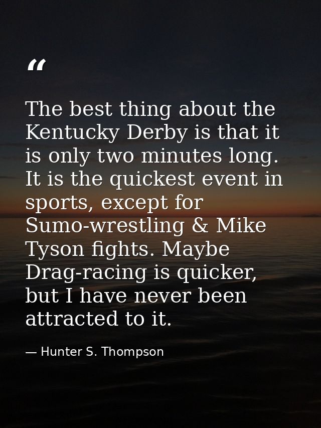 The best thing about the Kentucky Derby is that it is only two minutes long. It is the quickest event in sports, except  — Hunter S. Thompson