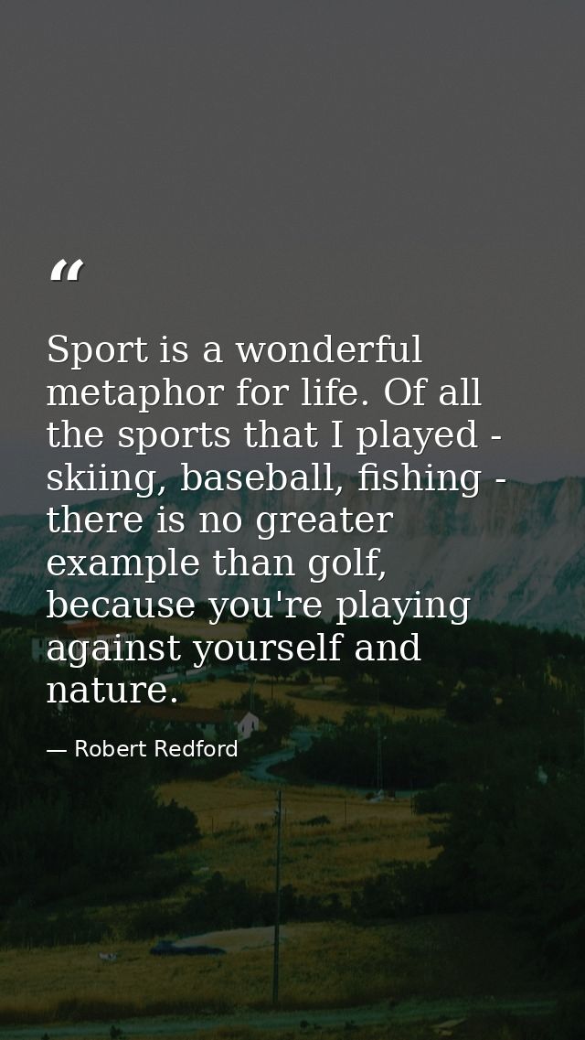 Sport is a wonderful metaphor for life. Of all the sports that I played - skiing, baseball, fishing - there is no greate — Robert Redford