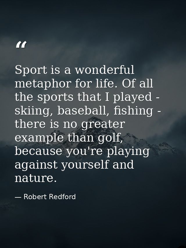 Sport is a wonderful metaphor for life. Of all the sports that I played - skiing, baseball, fishing - there is no greate — Robert Redford