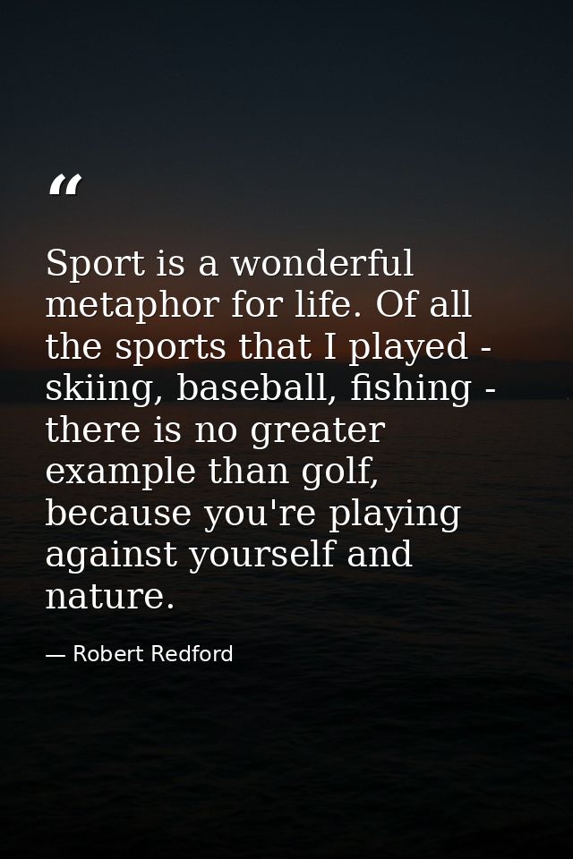Sport is a wonderful metaphor for life. Of all the sports that I played - skiing, baseball, fishing - there is no greate — Robert Redford