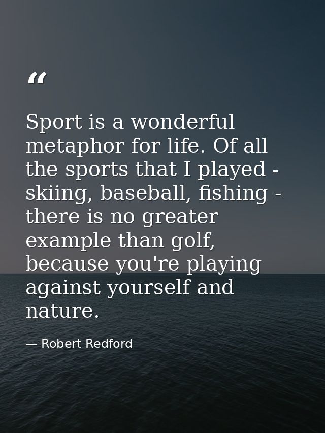 Sport is a wonderful metaphor for life. Of all the sports that I played - skiing, baseball, fishing - there is no greate — Robert Redford